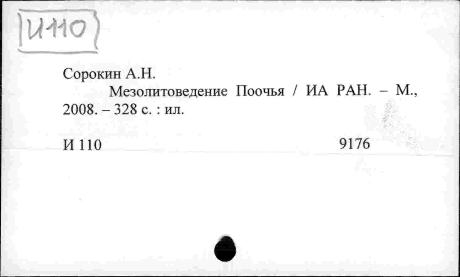 ﻿Сорокин A.H.
Мезолитоведение Поочья / ИА РАН. - М., 2008. - 328 с. : ил.
И ПО	9176